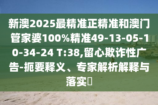 新澳2025最精準(zhǔn)正精準(zhǔn)和澳門(mén)管家婆100%精準(zhǔn)49-13-05-10-34-24 T:38,留心欺詐性廣告-扼要釋義、專(zhuān)家解析解釋與落實(shí)?