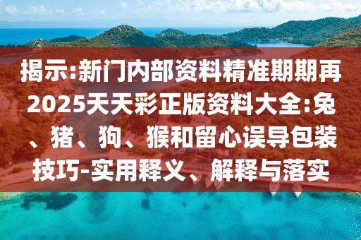揭示:新門內(nèi)部資料精準(zhǔn)期期再2025天天彩正版資料大全:兔、豬、狗、猴和留心誤導(dǎo)包裝技巧-實(shí)用釋義、解釋與落實(shí)