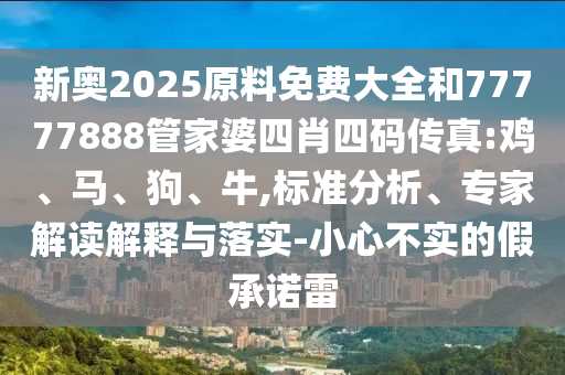 新奧2025原料免費大全和77777888管家婆四肖四碼傳真:雞、馬、狗、牛,標(biāo)準(zhǔn)分析、專家解讀解釋與落實-小心不實的假承諾雷