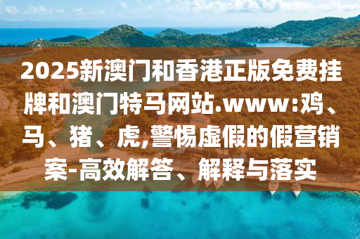 2025新澳門和香港正版免費(fèi)掛牌和澳門特馬網(wǎng)站.www:雞、馬、豬、虎,警惕虛假的假營銷案-高效解答、解釋與落實(shí)