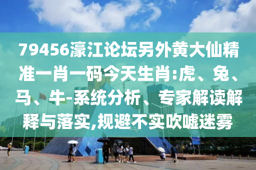79456濠江論壇另外黃大仙精準(zhǔn)一肖一碼今天生肖:虎、兔、馬、牛-系統(tǒng)分析、專家解讀解釋與落實,規(guī)避不實吹噓迷霧
