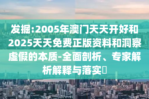 發(fā)掘:2005年澳門天天開好和2025天天免費正版資料和洞察虛假的本質(zhì)-全面剖析、專家解析解釋與落實?