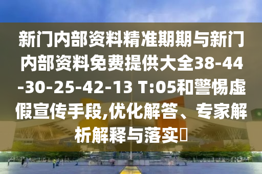 新門內(nèi)部資料精準(zhǔn)期期與新門內(nèi)部資料免費提供大全38-44-30-25-42-13 T:05和警惕虛假宣傳手段,優(yōu)化解答、專家解析解釋與落實?