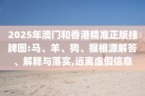 2025年澳門和香港精準(zhǔn)正版掛牌圖:馬、羊、狗、猴根源解答、解釋與落實(shí),遠(yuǎn)離虛假信息