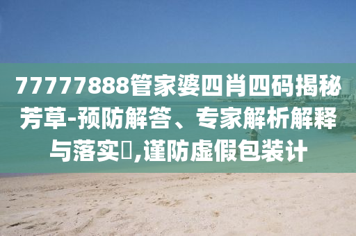 77777888管家婆四肖四碼揭秘芳草-預(yù)防解答、專(zhuān)家解析解釋與落實(shí)?,謹(jǐn)防虛假包裝計(jì)