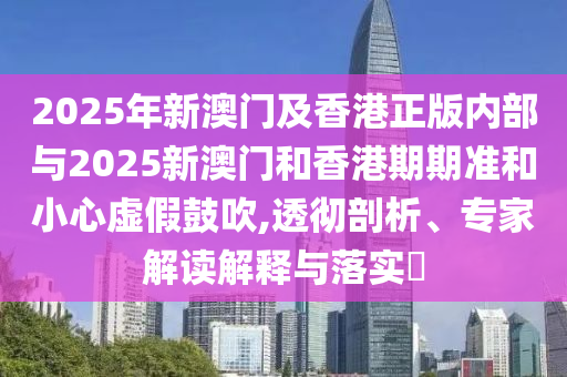 2025年新澳門(mén)及香港正版內(nèi)部與2025新澳門(mén)和香港期期準(zhǔn)和小心虛假鼓吹,透徹剖析、專家解讀解釋與落實(shí)?