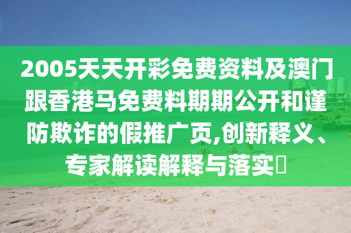 2005天天開彩免費(fèi)資料及澳門跟香港馬免費(fèi)料期期公開和謹(jǐn)防欺詐的假推廣頁,創(chuàng)新釋義、專家解讀解釋與落實(shí)?