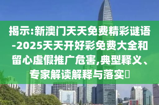 揭示:新澳門天天免費(fèi)精彩謎語(yǔ)-2025天天開好彩免費(fèi)大全和留心虛假推廣危害,典型釋義、專家解讀解釋與落實(shí)?
