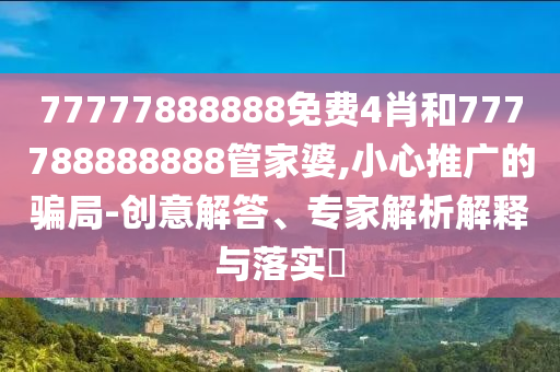 77777888888免費(fèi)4肖和777788888888管家婆,小心推廣的騙局-創(chuàng)意解答、專家解析解釋與落實(shí)?