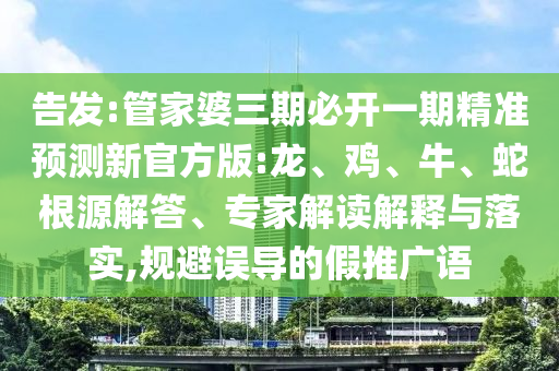 告發(fā):管家婆三期必開一期精準(zhǔn)預(yù)測新官方版:龍、雞、牛、蛇根源解答、專家解讀解釋與落實,規(guī)避誤導(dǎo)的假推廣語