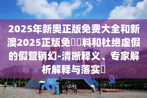2025年新奧正版免費(fèi)大全和新澳2025正版免費(fèi)資料和杜絕虛假的假營銷幻-清晰釋義、專家解析解釋與落實(shí)?