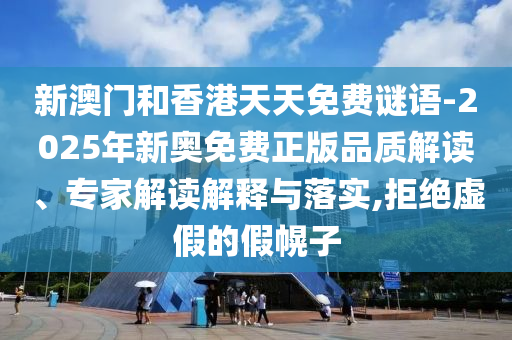 新澳門(mén)和香港天天免費(fèi)謎語(yǔ)-2025年新奧免費(fèi)正版品質(zhì)解讀、專(zhuān)家解讀解釋與落實(shí),拒絕虛假的假幌子