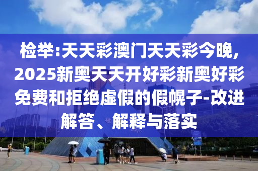 檢舉:天天彩澳門天天彩今晚,2025新奧天天開好彩新奧好彩免費和拒絕虛假的假幌子-改進解答、解釋與落實