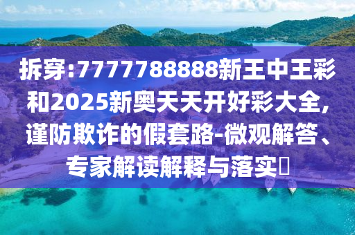 拆穿:7777788888新王中王彩和2025新奧天天開好彩大全,謹(jǐn)防欺詐的假套路-微觀解答、專家解讀解釋與落實(shí)?
