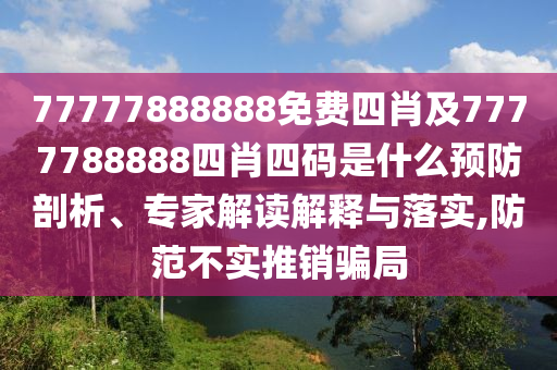 77777888888免費(fèi)四肖及7777788888四肖四碼是什么預(yù)防剖析、專(zhuān)家解讀解釋與落實(shí),防范不實(shí)推銷(xiāo)騙局