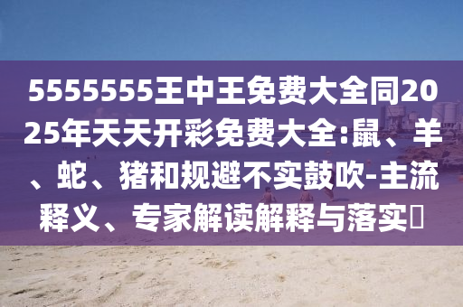 5555555王中王免費大全同2025年天天開彩免費大全:鼠、羊、蛇、豬和規(guī)避不實鼓吹-主流釋義、專家解讀解釋與落實?