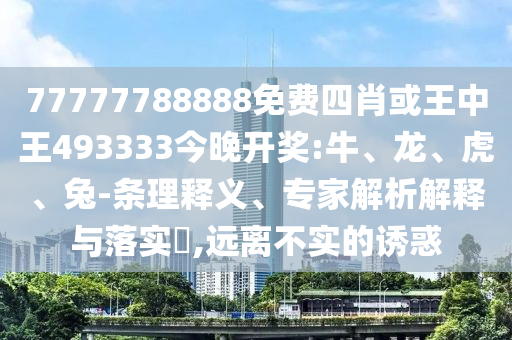 77777788888免費(fèi)四肖或王中王493333今晚開獎(jiǎng):牛、龍、虎、兔-條理釋義、專家解析解釋與落實(shí)?,遠(yuǎn)離不實(shí)的誘惑