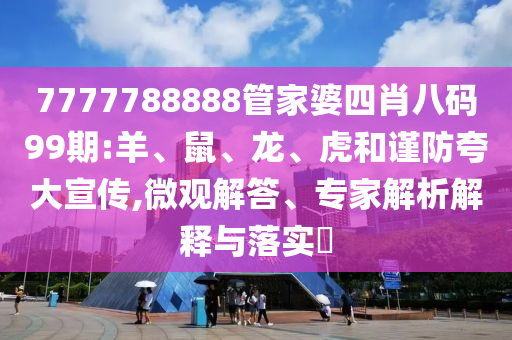 7777788888管家婆四肖八碼99期:羊、鼠、龍、虎和謹(jǐn)防夸大宣傳,微觀解答、專家解析解釋與落實(shí)?