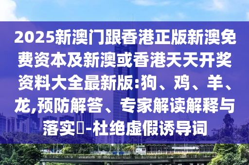2025新澳門(mén)跟香港正版新澳免費(fèi)資本及新澳或香港天天開(kāi)獎(jiǎng)資料大全最新版:狗、雞、羊、龍,預(yù)防解答、專家解讀解釋與落實(shí)?-杜絕虛假誘導(dǎo)詞