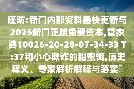 謹(jǐn)防:新門內(nèi)部資料最快更新與2025新門正版免費資本,管家婆10026-20-28-07-34-33 T:37和小心欺詐的甜蜜餌,歷史釋義、專家解析解釋與落實?