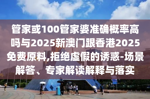 管家或100管家婆準(zhǔn)確概率高嗎與2025新澳門跟香港2025免費(fèi)原料,拒絕虛假的誘惑-場景解答、專家解讀解釋與落實(shí)
