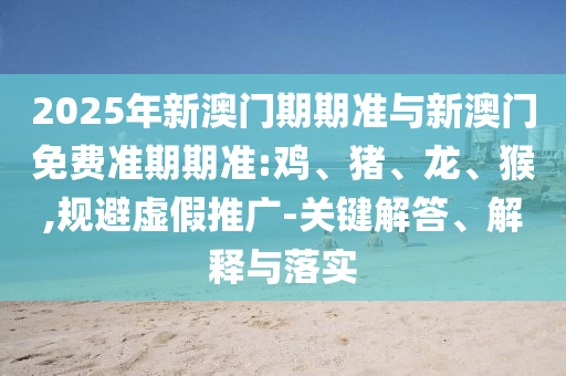 2025年新澳門(mén)期期準(zhǔn)與新澳門(mén)免費(fèi)準(zhǔn)期期準(zhǔn):雞、豬、龍、猴,規(guī)避虛假推廣-關(guān)鍵解答、解釋與落實(shí)