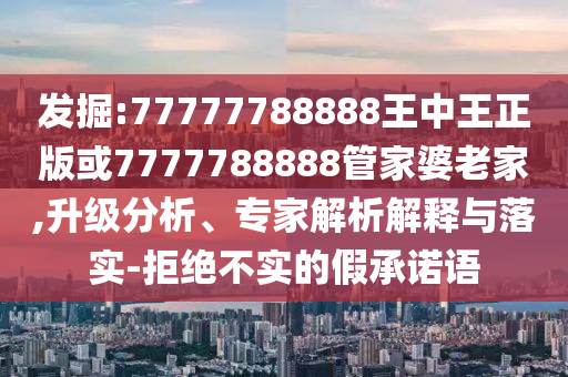 發(fā)掘:77777788888王中王正版或7777788888管家婆老家,升級(jí)分析、專家解析解釋與落實(shí)-拒絕不實(shí)的假承諾語