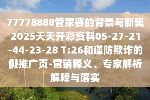 77778888管家婆的背景與新奧2025天天開彩資料05-27-21-44-23-28 T:26和謹(jǐn)防欺詐的假推廣頁(yè)-營(yíng)銷釋義、專家解析解釋與落實(shí)