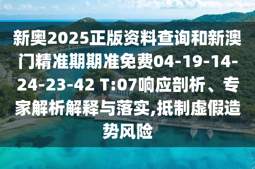 新奧2025正版資料查詢和新澳門精準期期準免費04-19-14-24-23-42 T:07響應(yīng)剖析、專家解析解釋與落實,抵制虛假造勢風(fēng)險