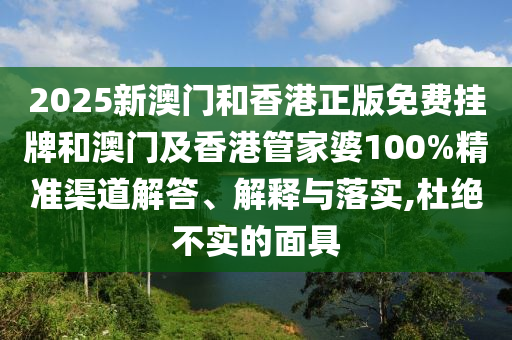 2025新澳門和香港正版免費掛牌和澳門及香港管家婆100%精準(zhǔn)渠道解答、解釋與落實,杜絕不實的面具