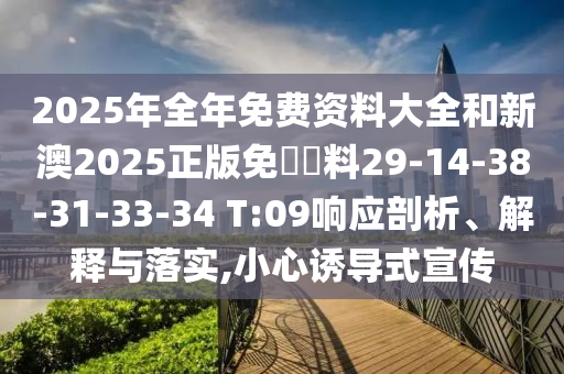 2025年全年免費(fèi)資料大全和新澳2025正版免費(fèi)資料29-14-38-31-33-34 T:09響應(yīng)剖析、解釋與落實(shí),小心誘導(dǎo)式宣傳