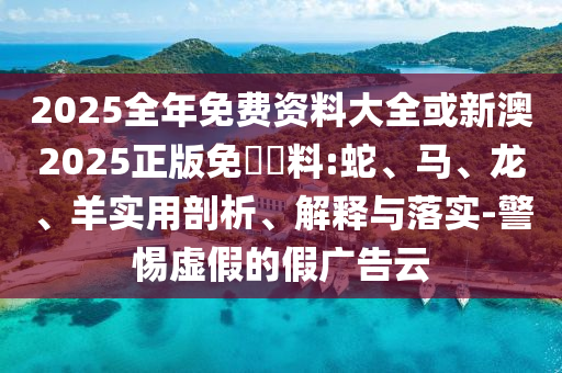 2025全年免費(fèi)資料大全或新澳2025正版免費(fèi)資料:蛇、馬、龍、羊?qū)嵱闷饰?、解釋與落實(shí)-警惕虛假的假?gòu)V告云