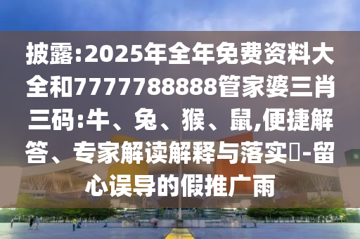披露:2025年全年免費資料大全和7777788888管家婆三肖三碼:牛、兔、猴、鼠,便捷解答、專家解讀解釋與落實?-留心誤導(dǎo)的假推廣雨
