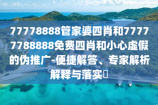 77778888管家婆四肖和77777788888免費(fèi)四肖和小心虛假的偽推廣-便捷解答、專家解析解釋與落實(shí)?