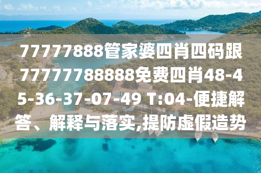 77777888管家婆四肖四碼跟77777788888免費四肖48-45-36-37-07-49 T:04-便捷解答、解釋與落實,提防虛假造勢