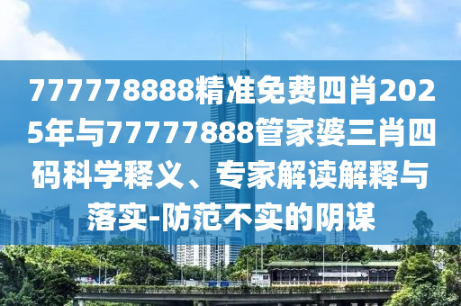777778888精準(zhǔn)免費(fèi)四肖2025年與77777888管家婆三肖四碼科學(xué)釋義、專家解讀解釋與落實(shí)-防范不實(shí)的陰謀