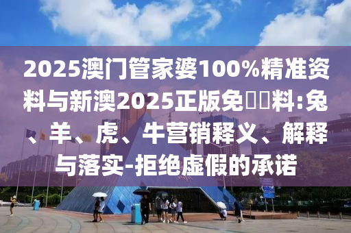 2025澳門管家婆100%精準(zhǔn)資料與新澳2025正版免費(fèi)資料:兔、羊、虎、牛營(yíng)銷釋義、解釋與落實(shí)-拒絕虛假的承諾