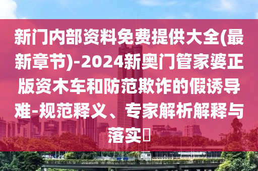 新門內(nèi)部資料免費(fèi)提供大全(最新章節(jié))-2024新奧門管家婆正版資木車和防范欺詐的假誘導(dǎo)難-規(guī)范釋義、專家解析解釋與落實(shí)?