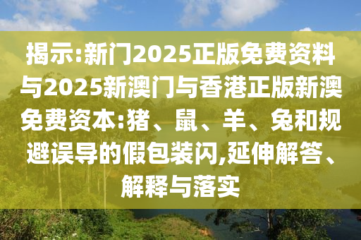 揭示:新門2025正版免費(fèi)資料與2025新澳門與香港正版新澳免費(fèi)資本:豬、鼠、羊、兔和規(guī)避誤導(dǎo)的假包裝閃,延伸解答、解釋與落實(shí)