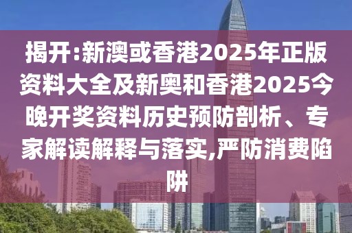 揭開:新澳或香港2025年正版資料大全及新奧和香港2025今晚開獎(jiǎng)資料歷史預(yù)防剖析、專家解讀解釋與落實(shí),嚴(yán)防消費(fèi)陷阱