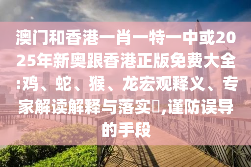 澳門和香港一肖一特一中或2025年新奧跟香港正版免費(fèi)大全:雞、蛇、猴、龍宏觀釋義、專家解讀解釋與落實(shí)?,謹(jǐn)防誤導(dǎo)的手段