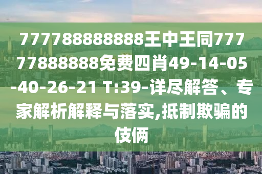 777788888888王中王同77777888888免費四肖49-14-05-40-26-21 T:39-詳盡解答、專家解析解釋與落實,抵制欺騙的伎倆