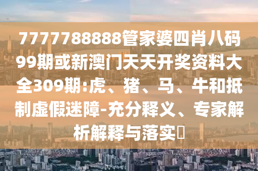7777788888管家婆四肖八碼99期或新澳門天天開獎(jiǎng)資料大全309期:虎、豬、馬、牛和抵制虛假迷障-充分釋義、專家解析解釋與落實(shí)?