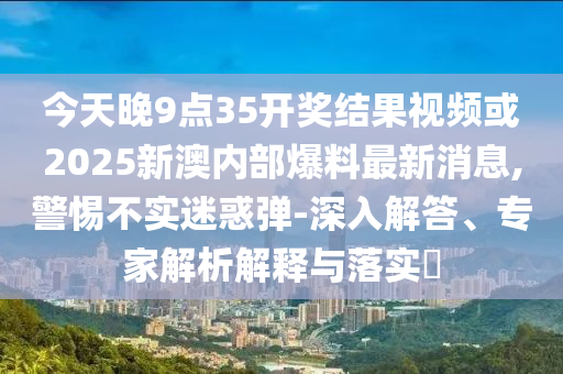 今天晚9點35開獎結(jié)果視頻或2025新澳內(nèi)部爆料最新消息,警惕不實迷惑彈-深入解答、專家解析解釋與落實?
