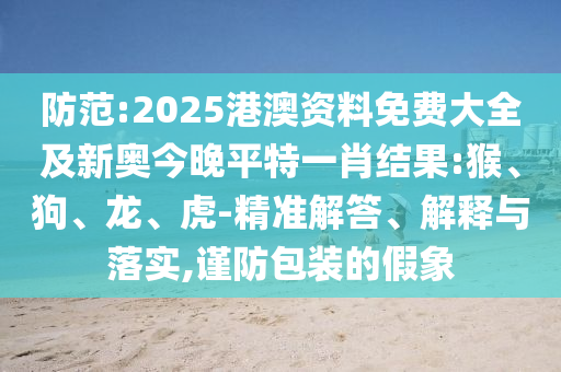 防范:2025港澳資料免費大全及新奧今晚平特一肖結(jié)果:猴、狗、龍、虎-精準(zhǔn)解答、解釋與落實,謹(jǐn)防包裝的假象
