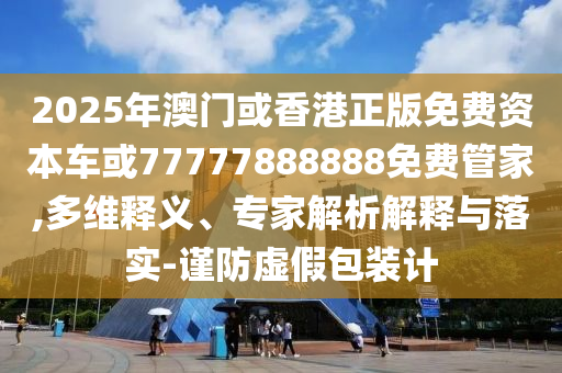 2025年澳門或香港正版免費(fèi)資本車或77777888888免費(fèi)管家,多維釋義、專家解析解釋與落實(shí)-謹(jǐn)防虛假包裝計(jì)
