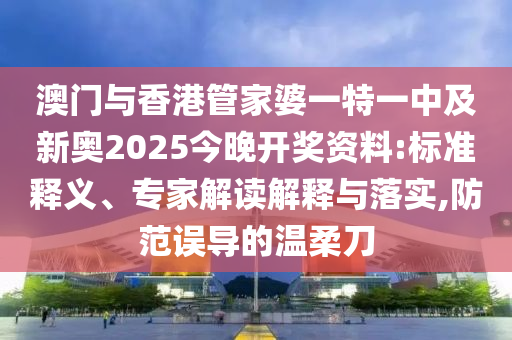 澳門與香港管家婆一特一中及新奧2025今晚開獎資料:標(biāo)準(zhǔn)釋義、專家解讀解釋與落實(shí),防范誤導(dǎo)的溫柔刀