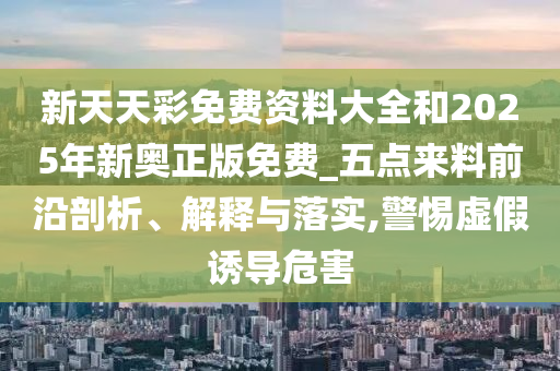 新天天彩免費(fèi)資料大全和2025年新奧正版免費(fèi)_五點(diǎn)來料前沿剖析、解釋與落實(shí),警惕虛假誘導(dǎo)危害