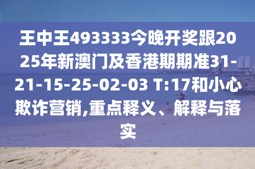 王中王493333今晚開獎跟2025年新澳門及香港期期準(zhǔn)31-21-15-25-02-03 T:17和小心欺詐營銷,重點釋義、解釋與落實