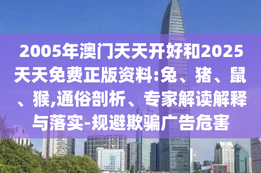 2005年澳門天天開好和2025天天免費(fèi)正版資料:兔、豬、鼠、猴,通俗剖析、專家解讀解釋與落實(shí)-規(guī)避欺騙廣告危害
